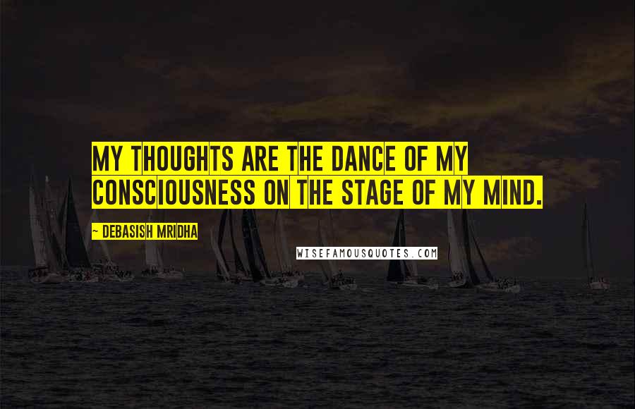 Debasish Mridha Quotes: My thoughts are the dance of my consciousness on the stage of my mind.