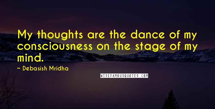 Debasish Mridha Quotes: My thoughts are the dance of my consciousness on the stage of my mind.