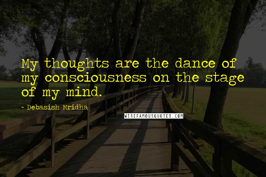 Debasish Mridha Quotes: My thoughts are the dance of my consciousness on the stage of my mind.