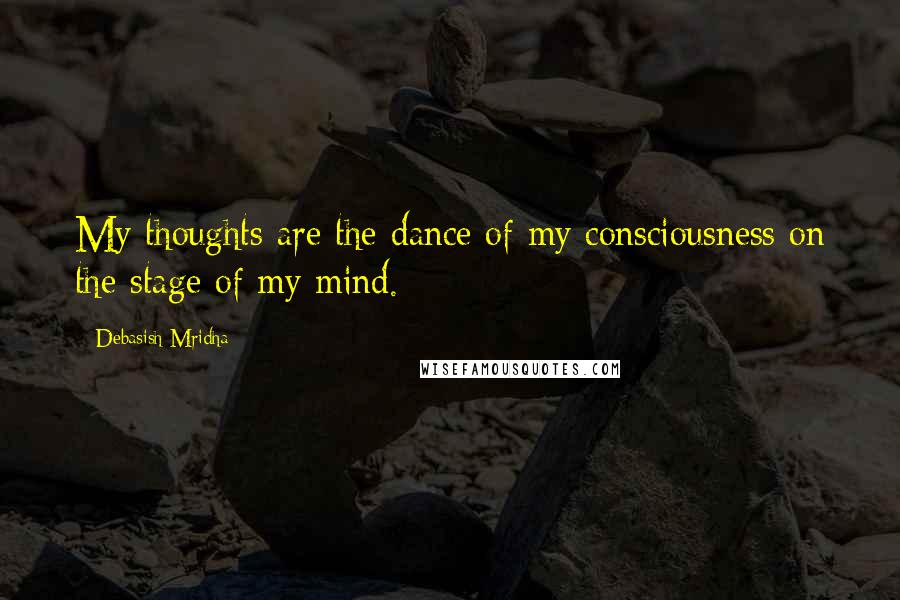 Debasish Mridha Quotes: My thoughts are the dance of my consciousness on the stage of my mind.