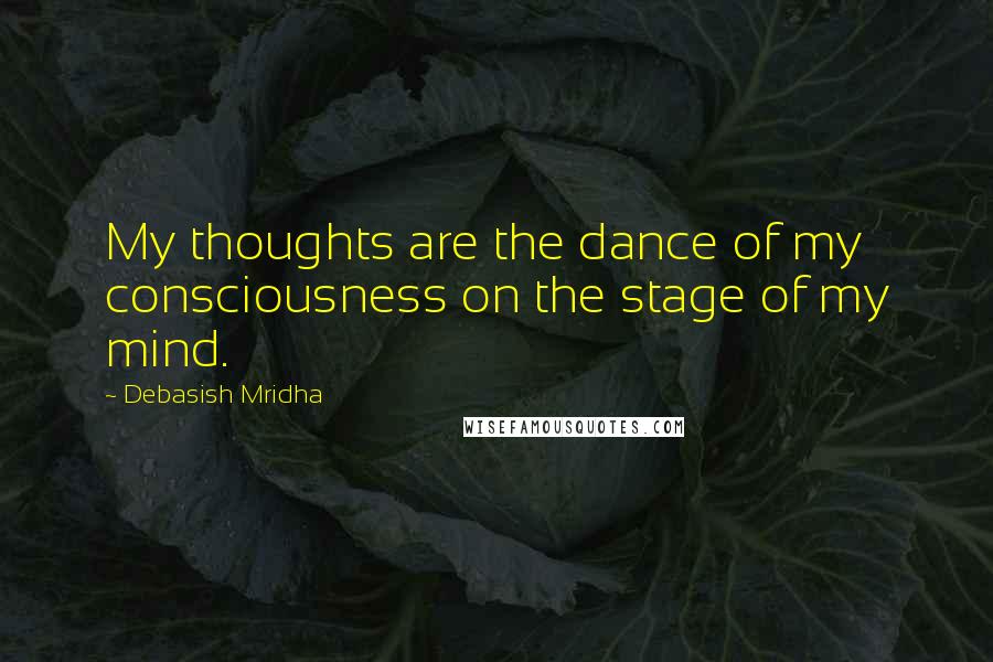 Debasish Mridha Quotes: My thoughts are the dance of my consciousness on the stage of my mind.