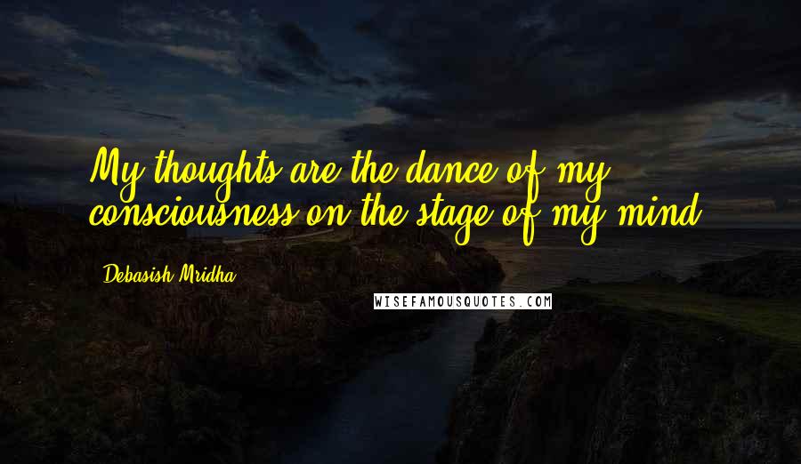 Debasish Mridha Quotes: My thoughts are the dance of my consciousness on the stage of my mind.