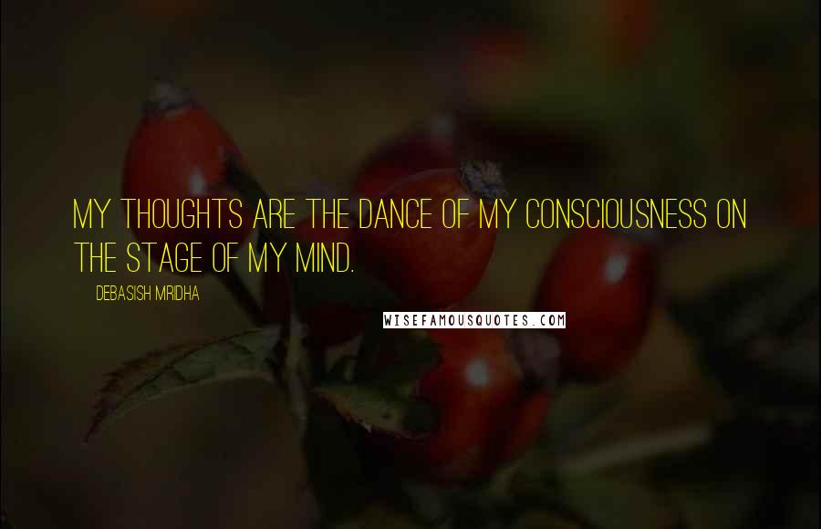 Debasish Mridha Quotes: My thoughts are the dance of my consciousness on the stage of my mind.