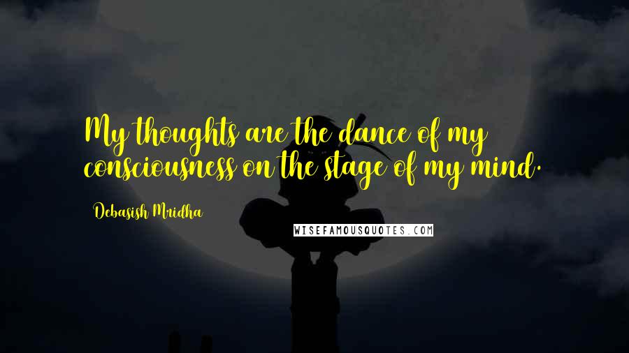 Debasish Mridha Quotes: My thoughts are the dance of my consciousness on the stage of my mind.