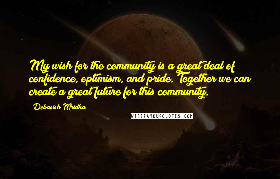 Debasish Mridha Quotes: My wish for the community is a great deal of confidence, optimism, and pride. Together we can create a great future for this community.