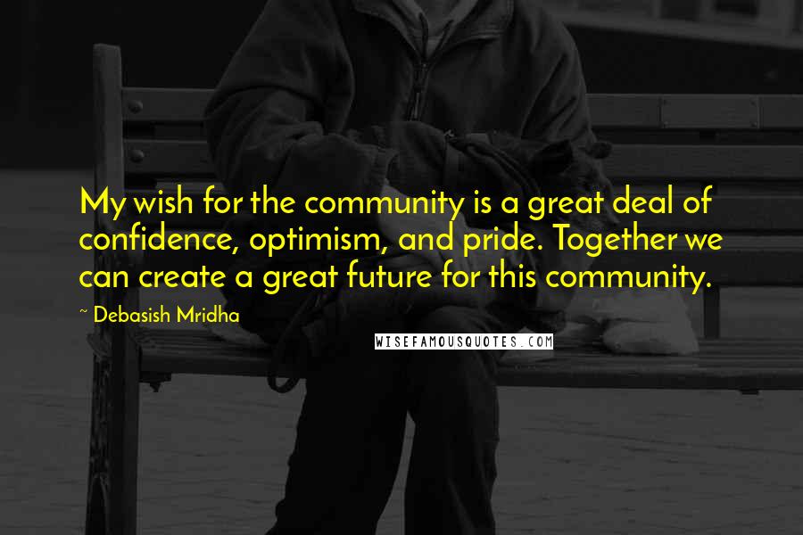 Debasish Mridha Quotes: My wish for the community is a great deal of confidence, optimism, and pride. Together we can create a great future for this community.