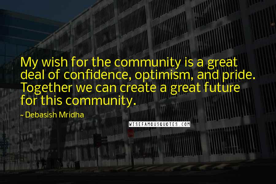 Debasish Mridha Quotes: My wish for the community is a great deal of confidence, optimism, and pride. Together we can create a great future for this community.