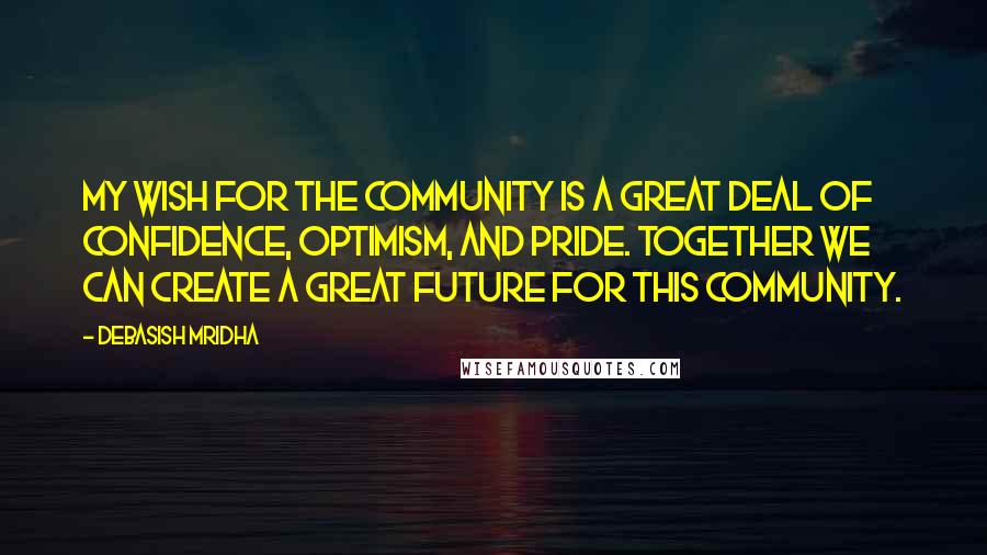 Debasish Mridha Quotes: My wish for the community is a great deal of confidence, optimism, and pride. Together we can create a great future for this community.