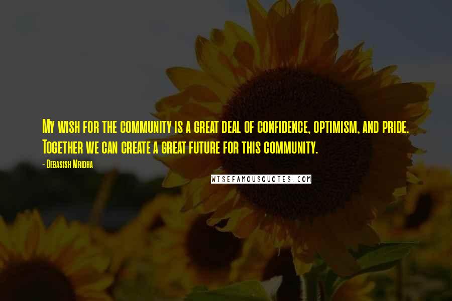 Debasish Mridha Quotes: My wish for the community is a great deal of confidence, optimism, and pride. Together we can create a great future for this community.