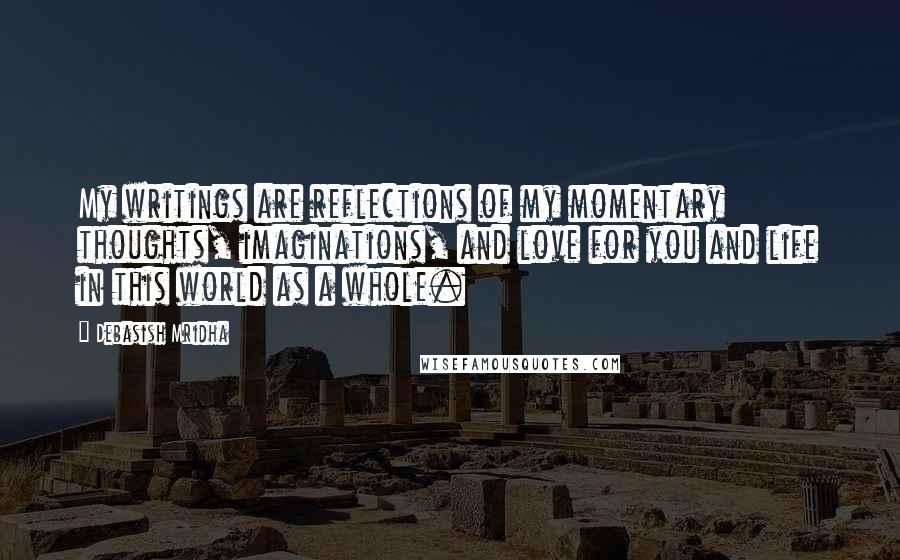 Debasish Mridha Quotes: My writings are reflections of my momentary thoughts, imaginations, and love for you and life in this world as a whole.