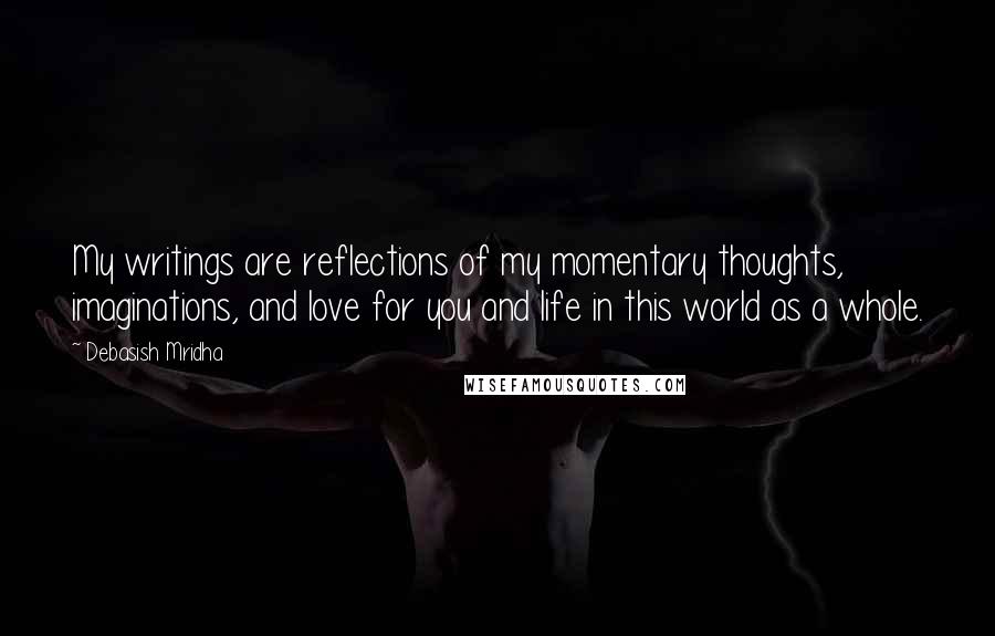 Debasish Mridha Quotes: My writings are reflections of my momentary thoughts, imaginations, and love for you and life in this world as a whole.