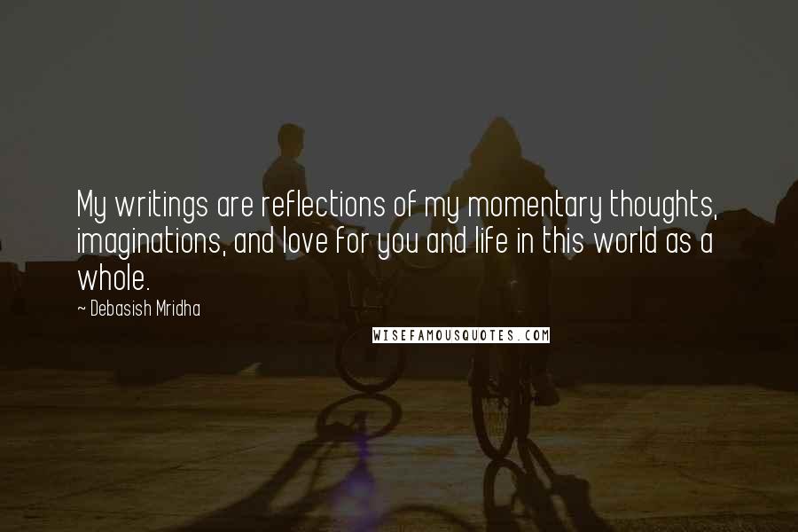 Debasish Mridha Quotes: My writings are reflections of my momentary thoughts, imaginations, and love for you and life in this world as a whole.