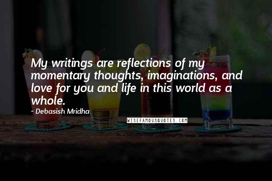 Debasish Mridha Quotes: My writings are reflections of my momentary thoughts, imaginations, and love for you and life in this world as a whole.