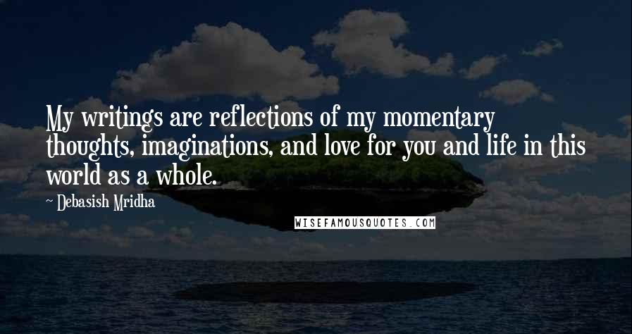 Debasish Mridha Quotes: My writings are reflections of my momentary thoughts, imaginations, and love for you and life in this world as a whole.