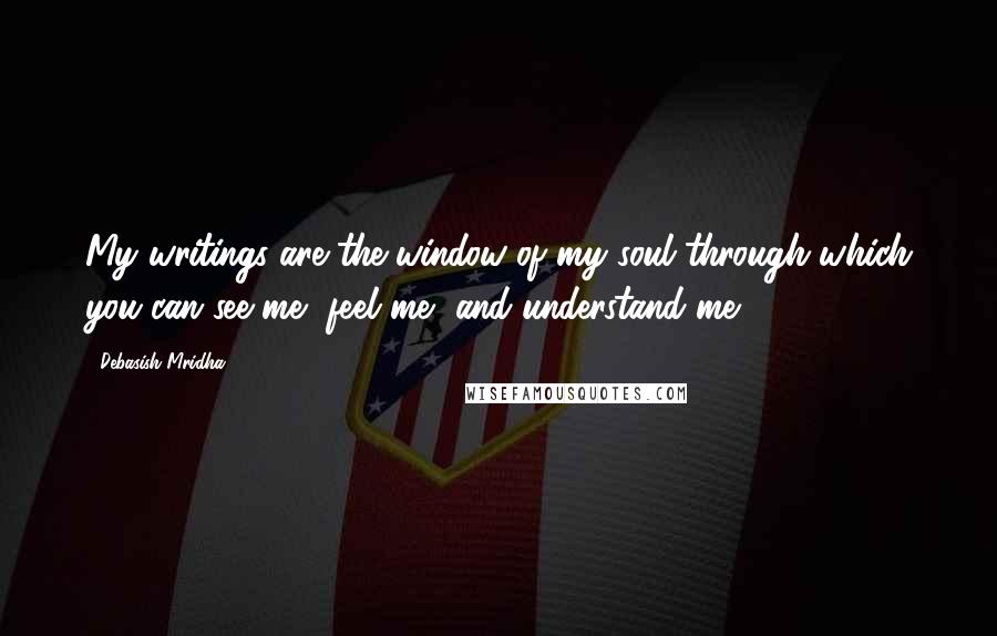 Debasish Mridha Quotes: My writings are the window of my soul through which you can see me, feel me, and understand me.