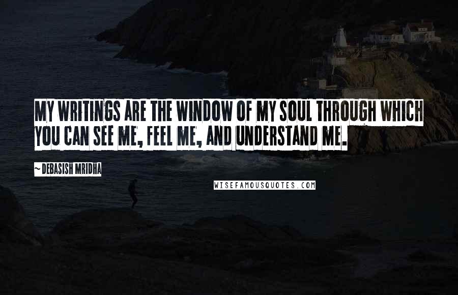 Debasish Mridha Quotes: My writings are the window of my soul through which you can see me, feel me, and understand me.