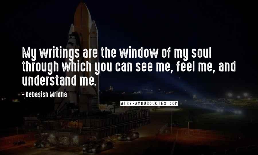 Debasish Mridha Quotes: My writings are the window of my soul through which you can see me, feel me, and understand me.