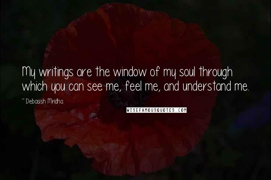 Debasish Mridha Quotes: My writings are the window of my soul through which you can see me, feel me, and understand me.