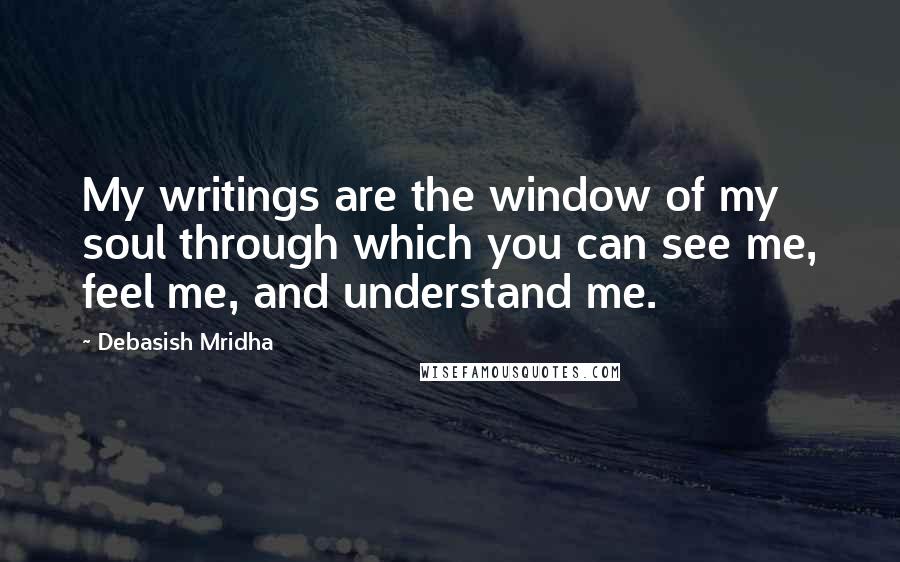 Debasish Mridha Quotes: My writings are the window of my soul through which you can see me, feel me, and understand me.