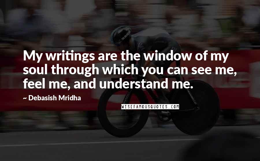 Debasish Mridha Quotes: My writings are the window of my soul through which you can see me, feel me, and understand me.