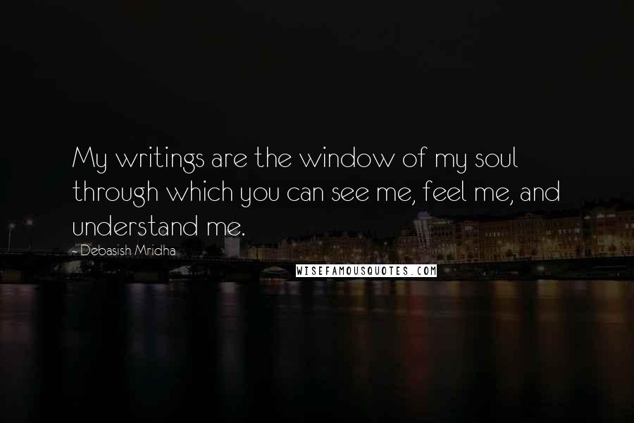 Debasish Mridha Quotes: My writings are the window of my soul through which you can see me, feel me, and understand me.