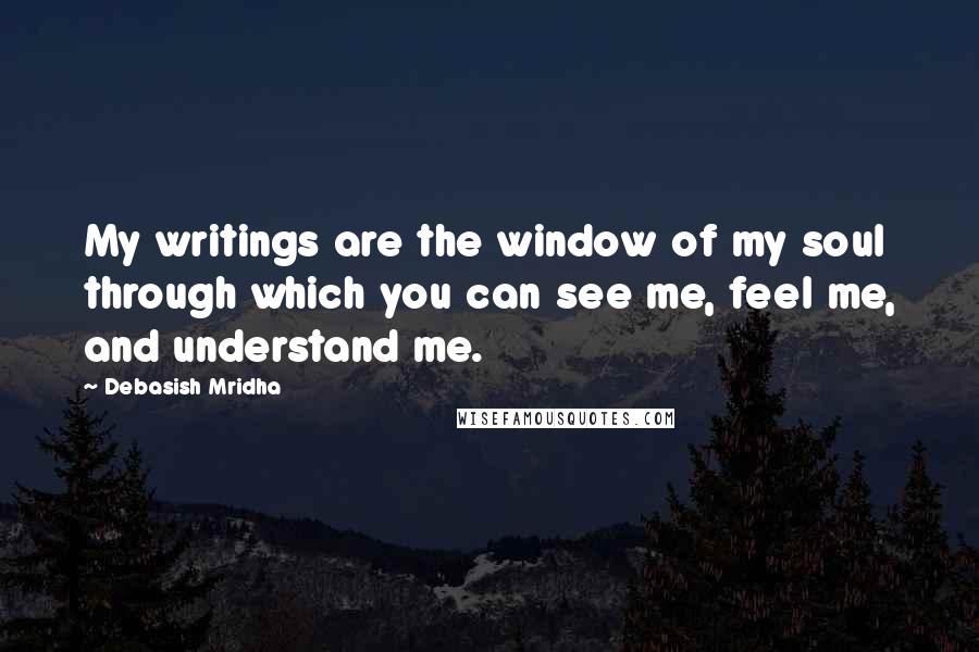 Debasish Mridha Quotes: My writings are the window of my soul through which you can see me, feel me, and understand me.