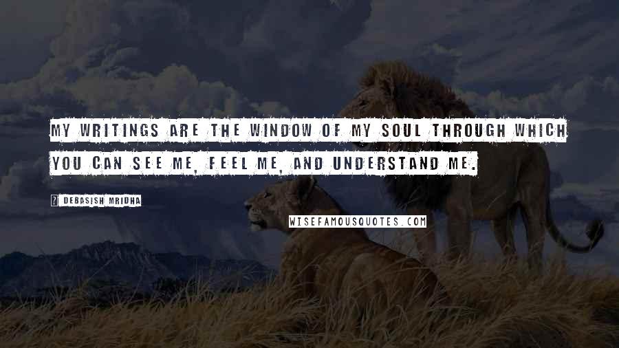 Debasish Mridha Quotes: My writings are the window of my soul through which you can see me, feel me, and understand me.