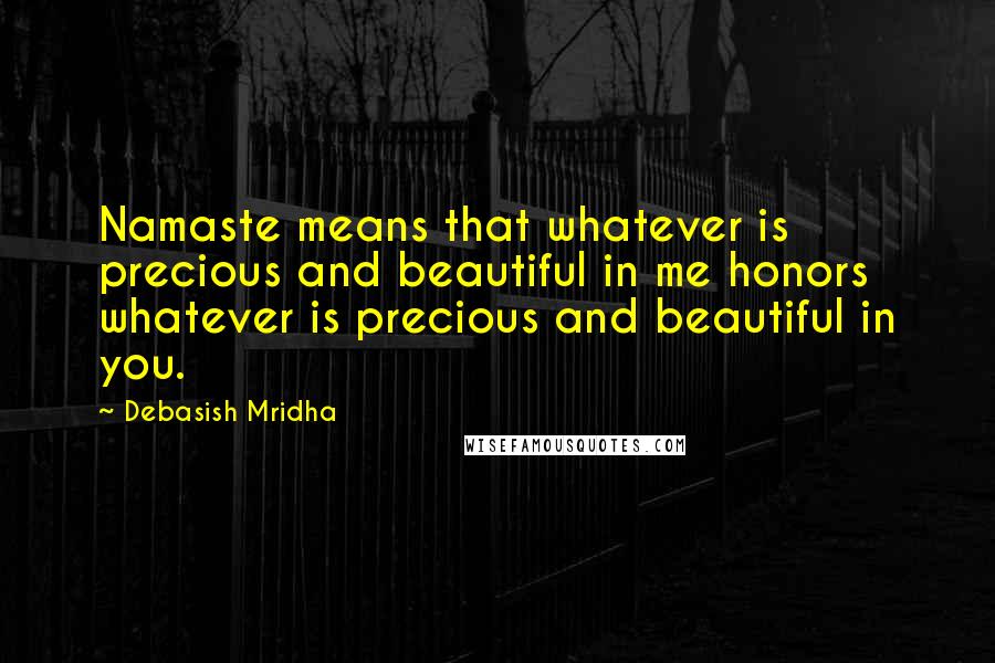 Debasish Mridha Quotes: Namaste means that whatever is precious and beautiful in me honors whatever is precious and beautiful in you.