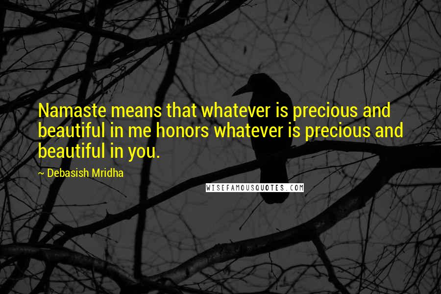 Debasish Mridha Quotes: Namaste means that whatever is precious and beautiful in me honors whatever is precious and beautiful in you.