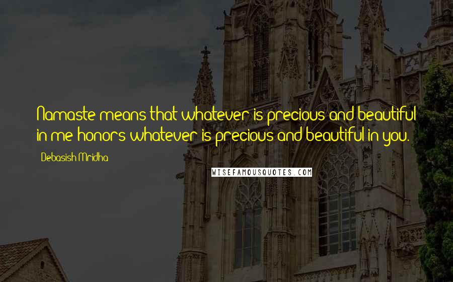 Debasish Mridha Quotes: Namaste means that whatever is precious and beautiful in me honors whatever is precious and beautiful in you.