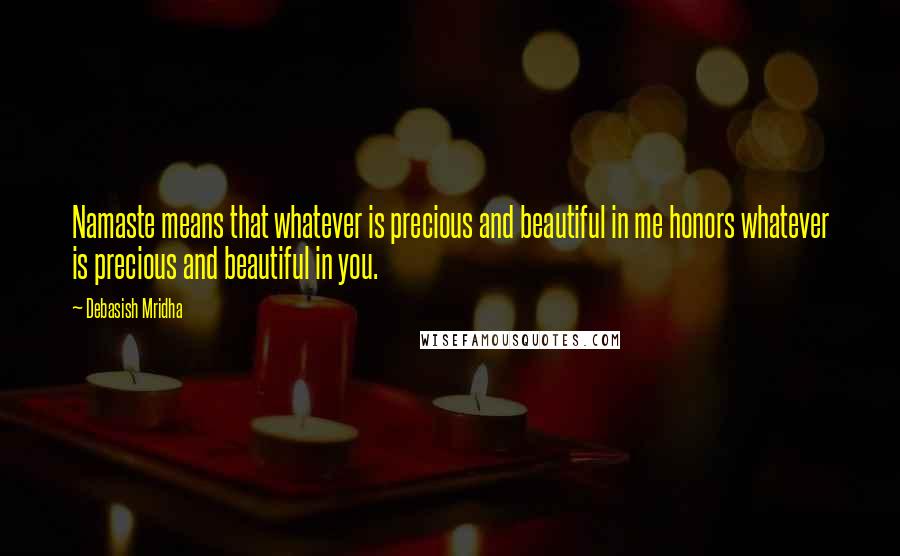 Debasish Mridha Quotes: Namaste means that whatever is precious and beautiful in me honors whatever is precious and beautiful in you.