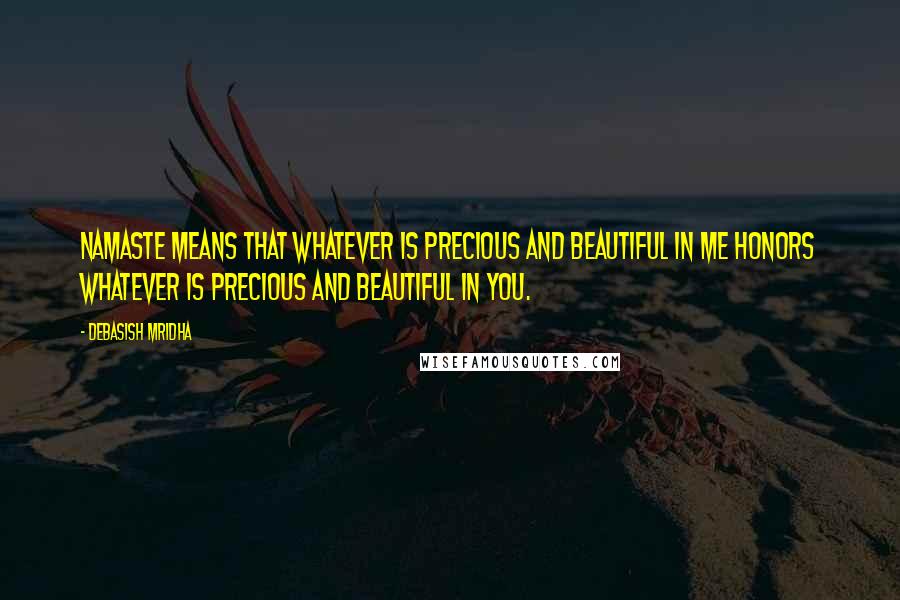 Debasish Mridha Quotes: Namaste means that whatever is precious and beautiful in me honors whatever is precious and beautiful in you.