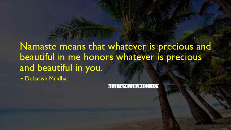 Debasish Mridha Quotes: Namaste means that whatever is precious and beautiful in me honors whatever is precious and beautiful in you.