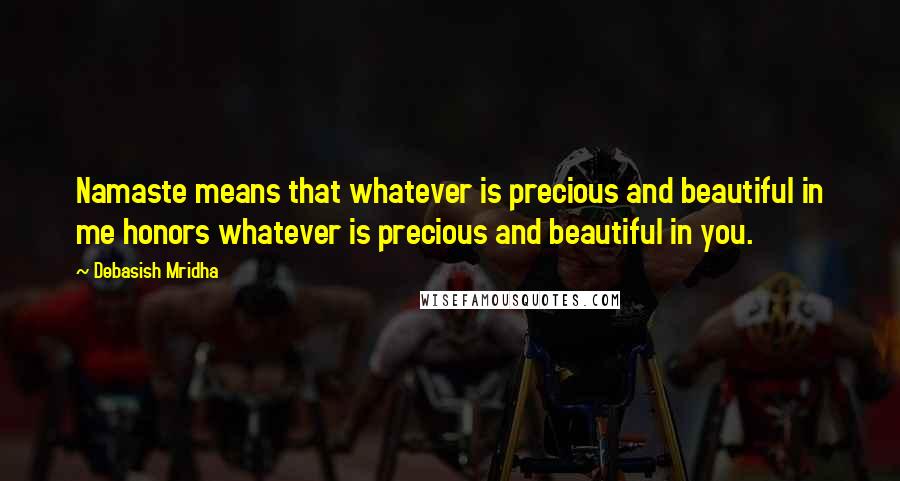 Debasish Mridha Quotes: Namaste means that whatever is precious and beautiful in me honors whatever is precious and beautiful in you.