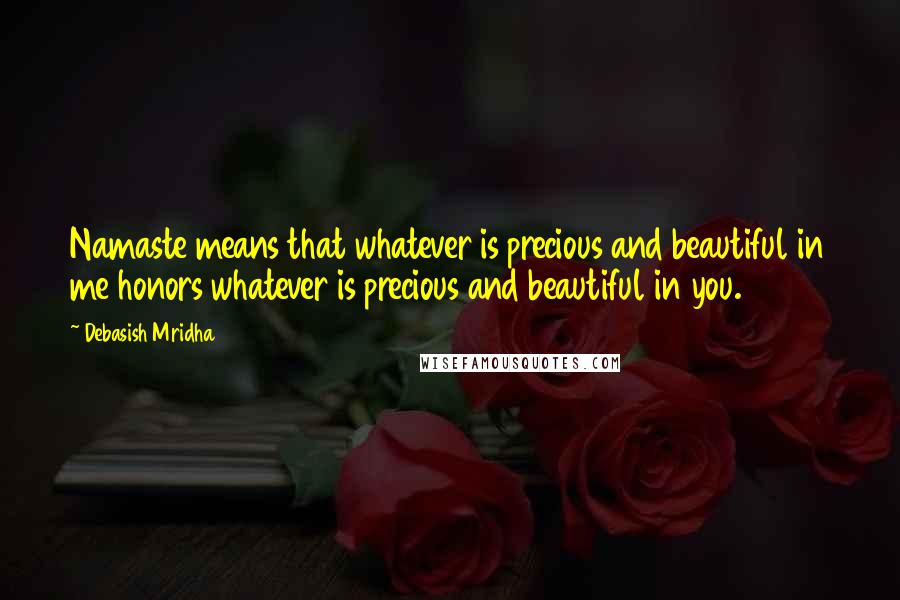 Debasish Mridha Quotes: Namaste means that whatever is precious and beautiful in me honors whatever is precious and beautiful in you.