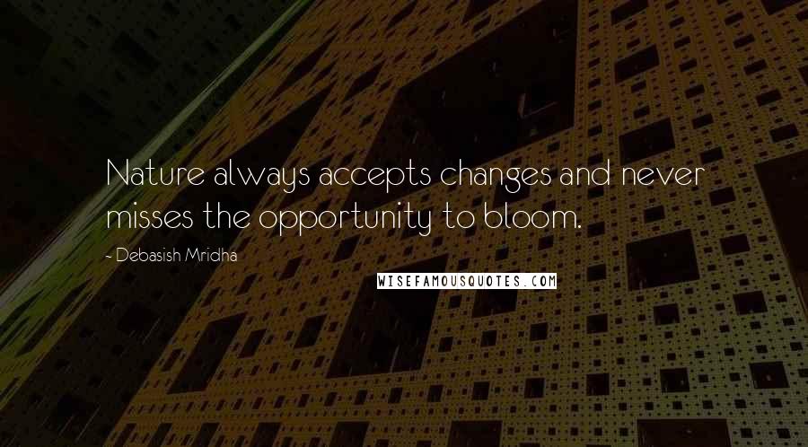 Debasish Mridha Quotes: Nature always accepts changes and never misses the opportunity to bloom.