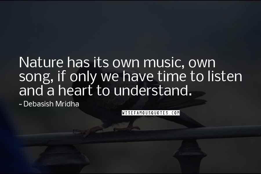 Debasish Mridha Quotes: Nature has its own music, own song, if only we have time to listen and a heart to understand.