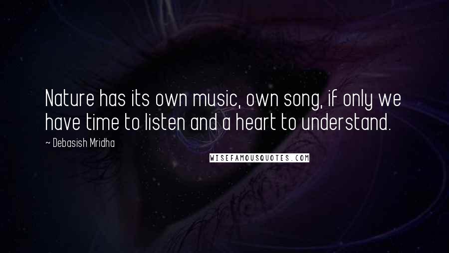 Debasish Mridha Quotes: Nature has its own music, own song, if only we have time to listen and a heart to understand.