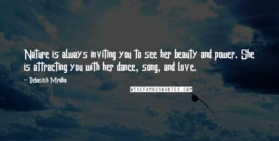 Debasish Mridha Quotes: Nature is always inviting you to see her beauty and power. She is attracting you with her dance, song, and love.