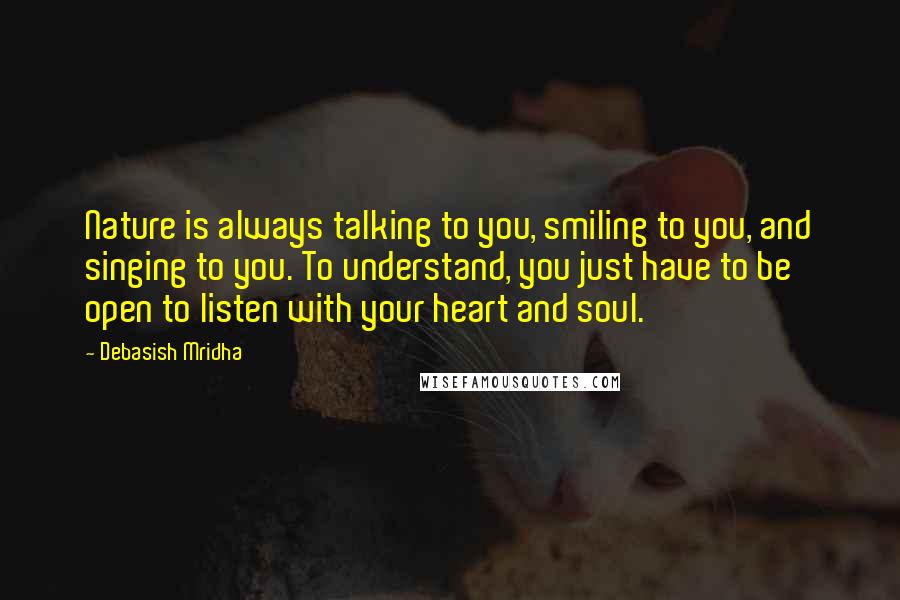Debasish Mridha Quotes: Nature is always talking to you, smiling to you, and singing to you. To understand, you just have to be open to listen with your heart and soul.