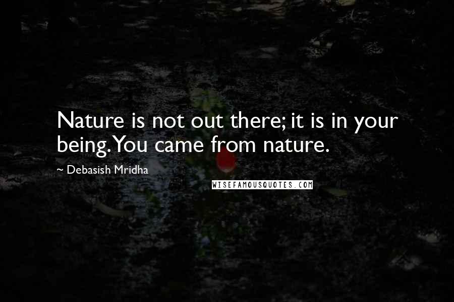 Debasish Mridha Quotes: Nature is not out there; it is in your being. You came from nature.