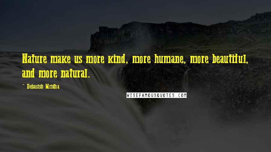 Debasish Mridha Quotes: Nature make us more kind, more humane, more beautiful, and more natural.