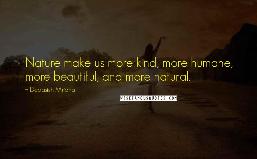 Debasish Mridha Quotes: Nature make us more kind, more humane, more beautiful, and more natural.