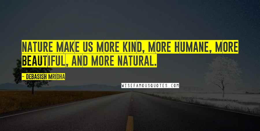 Debasish Mridha Quotes: Nature make us more kind, more humane, more beautiful, and more natural.