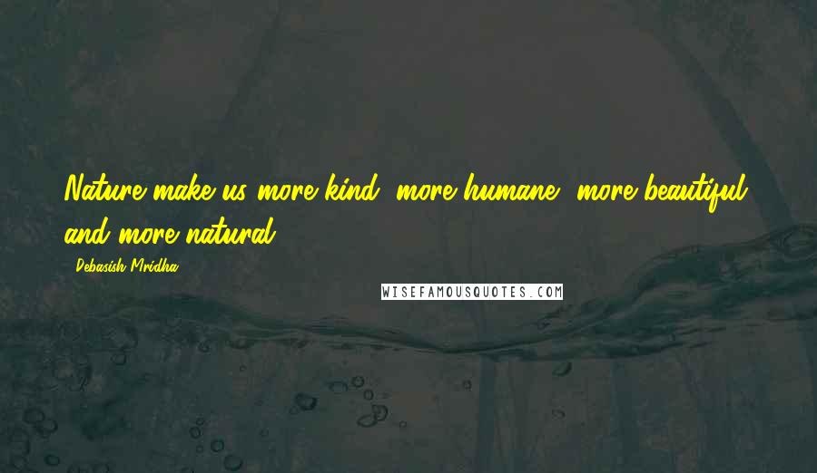 Debasish Mridha Quotes: Nature make us more kind, more humane, more beautiful, and more natural.