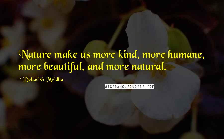 Debasish Mridha Quotes: Nature make us more kind, more humane, more beautiful, and more natural.