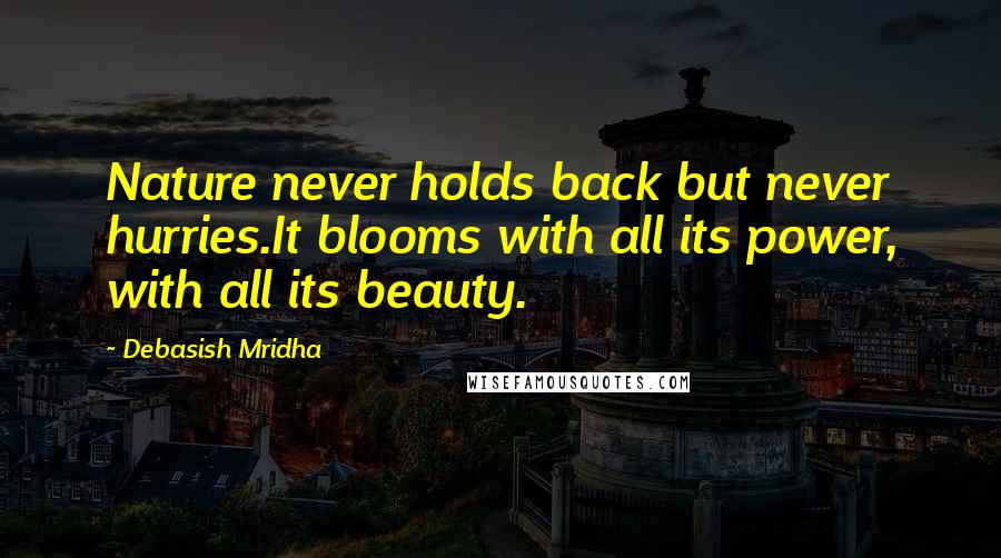 Debasish Mridha Quotes: Nature never holds back but never hurries.It blooms with all its power, with all its beauty.