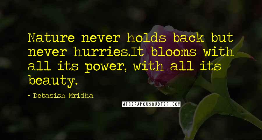 Debasish Mridha Quotes: Nature never holds back but never hurries.It blooms with all its power, with all its beauty.