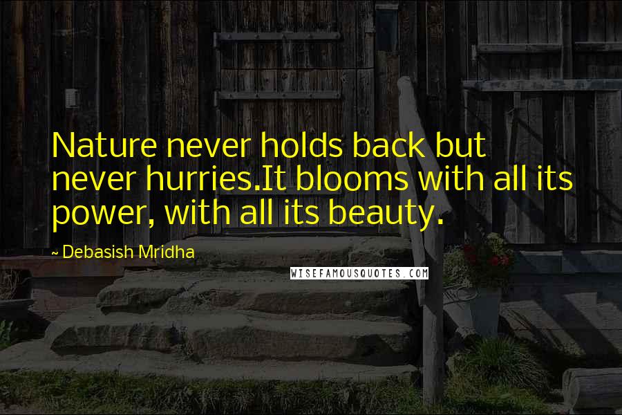Debasish Mridha Quotes: Nature never holds back but never hurries.It blooms with all its power, with all its beauty.