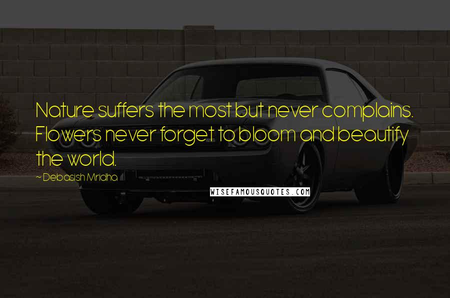 Debasish Mridha Quotes: Nature suffers the most but never complains. Flowers never forget to bloom and beautify the world.